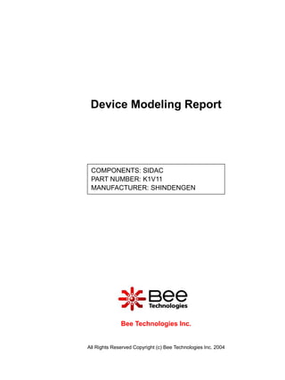 Device Modeling Report




 COMPONENTS: SIDAC
 PART NUMBER: K1V11
 MANUFACTURER: SHINDENGEN




              Bee Technologies Inc.


All Rights Reserved Copyright (c) Bee Technologies Inc. 2004
 