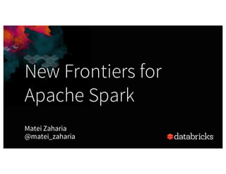 New Frontiers for
Apache Spark
Matei Zaharia
@matei_zaharia
 