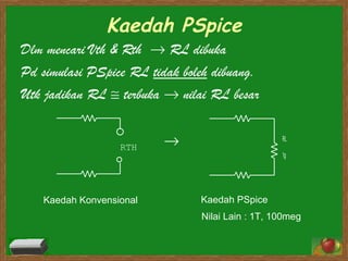 Dlm mencari Vth & Rth    RL dibuka Pd simulasi PSpice RL  tidak boleh  dibuang. Utk jadikan RL    terbuka    nilai RL besar Kaedah PSpice  Kaedah Konvensional Kaedah PSpice Nilai Lain : 1T, 100meg 