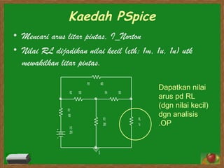 Mencari arus litar pintas, I_Norton Nilai RL dijadikan nilai kecil (cth: 1m, 1u, 1n) utk mewakilkan litar pintas. Kaedah PSpice Dapatkan nilai arus pd RL (dgn nilai kecil) dgn analisis .OP 