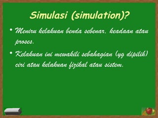 Simulasi (simulation)? Meniru kelakuan benda sebenar, keadaan atau proses.  Kelakuan ini mewakili sebahagian (yg dipilih) ciri atau kelakuan fizikal atau sistem.  