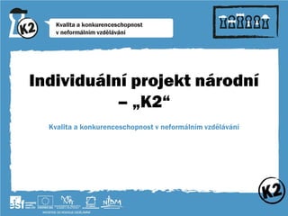 Individuální projekt národní
           – „K2“
  Kvalita a konkurenceschopnost v neformálním vzdělávání
 
