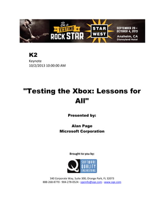 K2
Keynote
10/2/2013 10:00:00 AM

"Testing the Xbox: Lessons for
All"
Presented by:
Alan Page
Microsoft Corporation

Brought to you by:

340 Corporate Way, Suite 300, Orange Park, FL 32073
888-268-8770 ∙ 904-278-0524 ∙ sqeinfo@sqe.com ∙ www.sqe.com

 