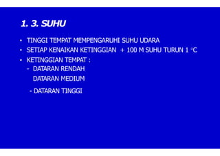 1. 3. SUHU
• TINGGI TEMPAT MEMPENGARUHI SUHU UDARA
• SETIAP KENAIKAN KETINGGIAN + 100 M SUHU TURUN 1 C
• KETINGGIAN TEMPAT :
- DATARAN RENDAH
DATARAN MEDIUM
- DATARAN TINGGI
 