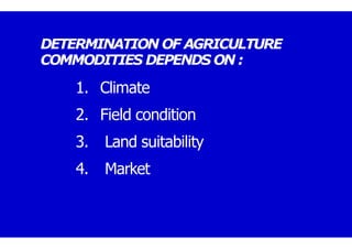 DETERMINATION OF AGRICULTURE
COMMODITIES DEPENDS ON :
1. Climate
2. Field condition
3. Land suitability
4. Market
 