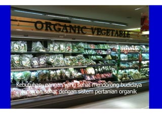Kebutuhan pangan yang sehat mendorong budidaya
tanaman sehat dengan sistem pertanian organik
 