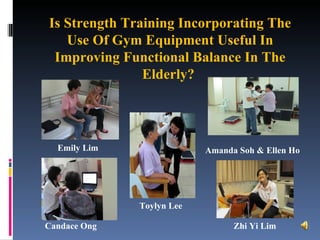 Is Strength Training Incorporating The Use Of Gym Equipment Useful In Improving Functional Balance In The Elderly?  Toylyn Lee Candace Ong Zhi Yi Lim Emily Lim Amanda Soh & Ellen Ho 