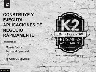 PRESENTED BY:
K2.COM
Moisés Tavira
Technical Specialist
K2
@K2onk2 / @Moituit
CONSTRUYE Y
EJECUTA
APLICACIONES DE
NEGOCIO
RÁPIDAMENTE
 