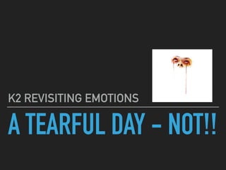 A TEARFUL DAY - NOT!!
K2 REVISITING EMOTIONS
 