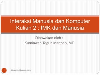 Dibawakan oleh :
Kurniawan Teguh Martono, MT
Interaksi Manusia dan Komputer
Kuliah 2 : IMK dan Manusia
kteguhm.blogspot.com1
 