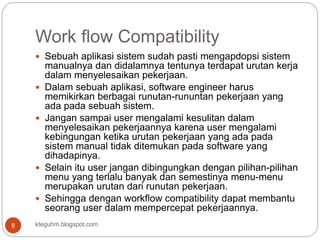 Work flow Compatibility
kteguhm.blogspot.com8
 Sebuah aplikasi sistem sudah pasti mengapdopsi sistem
manualnya dan didala...