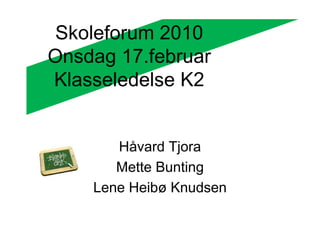 Skoleforum 2010
Onsdag 17.februar
Klasseledelse K2


       Håvard Tjora
       Mette Bunting
    Lene Heibø Knudsen
 