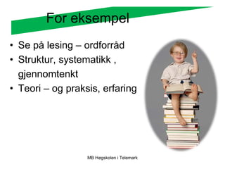 For eksempel
• Se på lesing – ordforråd
• Struktur, systematikk ,
  gjennomtenkt
• Teori – og praksis, erfaring




                  MB Høgskolen i Telemark
 