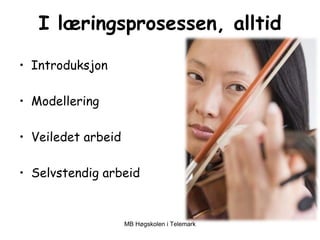 I læringsprosessen, alltid

• Introduksjon

• Modellering

• Veiledet arbeid

• Selvstendig arbeid


                    MB Høgskolen i Telemark
 