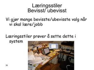 Læringsstiler
           Bevisst/ ubevisst
Vi gjør mange bevisste/ubevisste valg når
  vi skal lære/jobb

Læringsstiler prøver å sette dette i
 system




39
 