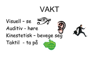 VAKT
Visuell – se
Auditiv - høre
Kinestetisk – bevege seg
Taktil - ta på
 