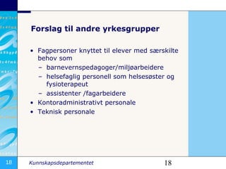 Forslag til andre yrkesgrupper Fagpersoner knyttet til elever med særskilte behov som barnevernspedagoger/miljøarbeidere helsefaglig personell som helsesøster og fysioterapeut assistenter /fagarbeidere Kontoradministrativt personale  Teknisk personale  