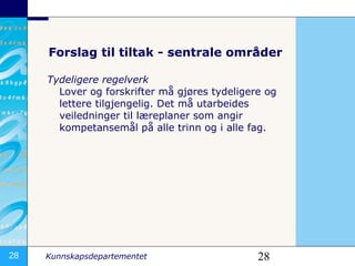 Forslag til tiltak - sentrale områder Tydeligere regelverk  Lover og forskrifter må gjøres tydeligere og lettere tilgjengelig. Det må utarbeides veiledninger til læreplaner som angir kompetansemål på alle trinn og i alle fag.  