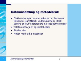 Datainnsamling og metodebruk Elektronisk spørreundersøkelse om lærernes tidsbruk: QuestBack-undersøkelsen: 5000 lærere og 800 skoleledere ga tilbakemeldinger  Telefonintervjuer og skolebesøk  Studiereise Møter med ulike instanser 