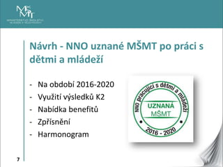 7
Návrh - NNO uznané MŠMT po práci s
dětmi a mládeží
- Na období 2016-2020
- Využití výsledků K2
- Nabídka benefitů
- Zpří...