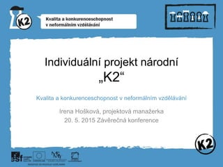 Individuální projekt národní
„K2“
Kvalita a konkurenceschopnost v neformálním vzdělávání
Irena Hošková, projektová manažerka
20. 5. 2015 Závěrečná konference
 