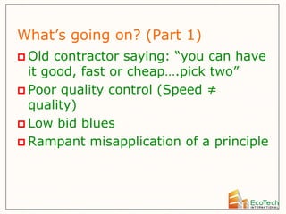 What’s going on? (Part 1)
 Old  contractor saying: “you can have
  it good, fast or cheap….pick two”
 Poor quality control (Speed ≠
  quality)
 Low bid blues
 Rampant misapplication of a principle
 