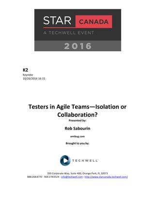 K2
Keynote
10/26/2016 16:15
Testers in Agile Teams—Isolation or
Collaboration?
Presented by:
Rob Sabourin
amibug.com
Brought to you by:
350 Corporate Way, Suite 400, Orange Park, FL 32073
888-­‐268-­‐8770 ·∙ 904-­‐278-­‐0524 - info@techwell.com - http://www.starcanada.techwell.com/
 