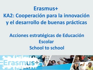 Erasmus+
KA2: Cooperación para la innovación
y el desarrollo de buenas prácticas
Acciones estratégicas de Educación
Escolar
School to school
 