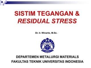 SISTIM TEGANGAN & RESIDUAL STRESS 
DEPARTEMEN METALURGI MATERIALS 
FAKULTAS TEKNIK UNIVERSITAS INDONESIADr. Ir. Winarto, M.Sc.  
