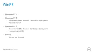 Dell World User Forum
WinPE
• Windows PE is…
• Windows PE 3
– Recommended for Windows 7 and below deployments
– Included in WAIK
• Windows PE 5
– Recommended for Windows 8 and above deployments
– Included in WADK 8.1
• Drivers
– Storage and Network
 