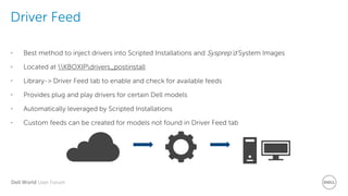 Dell World User Forum
Driver Feed
• Best method to inject drivers into Scripted Installations and Sysprep’d System Images
• Located at KBOXIPdrivers_postinstall
• Library-> Driver Feed tab to enable and check for available feeds
• Provides plug and play drivers for certain Dell models
• Automatically leveraged by Scripted Installations
• Custom feeds can be created for models not found in Driver Feed tab
 