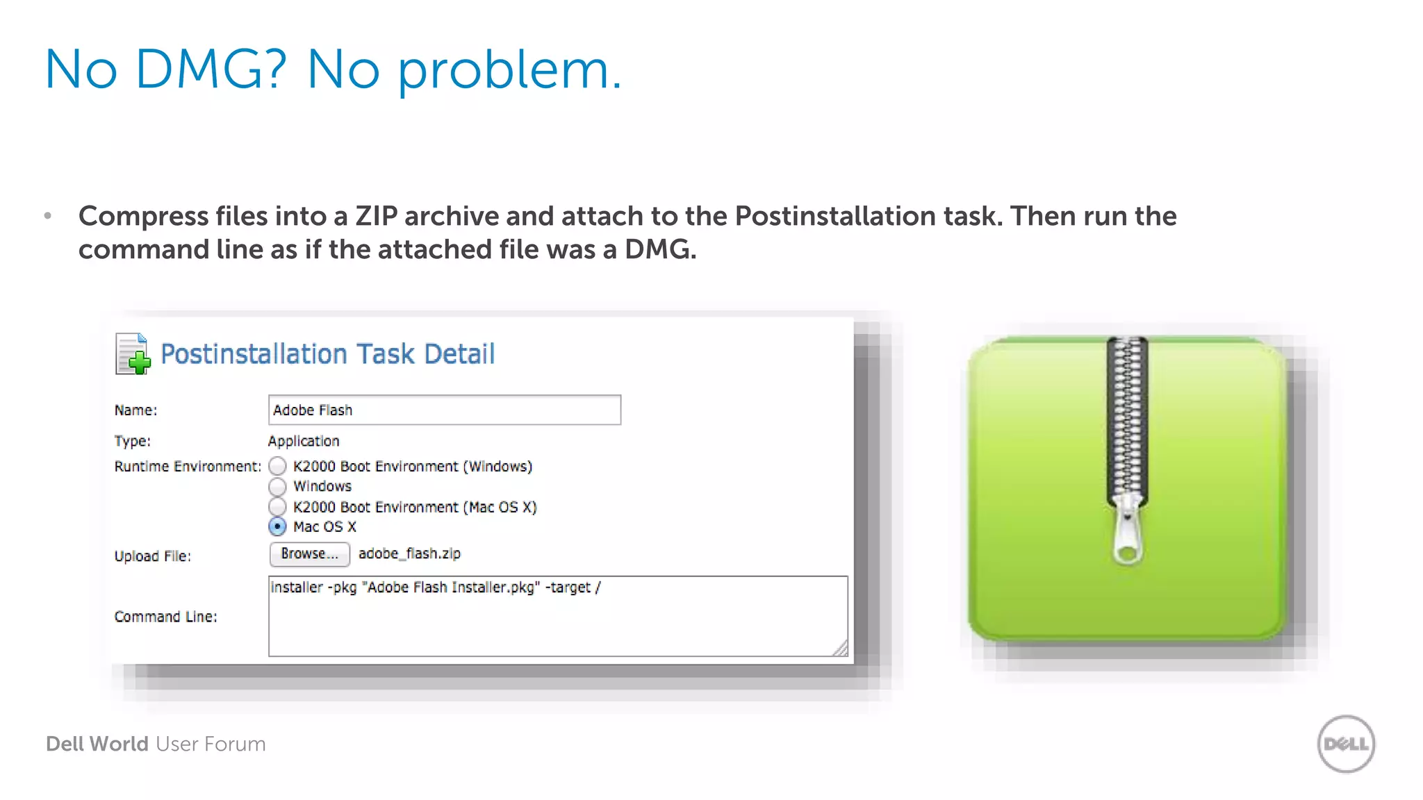 Dell World User Forum
No DMG? No problem.
• Compress files into a ZIP archive and attach to the Postinstallation task. Then run the
command line as if the attached file was a DMG.
 