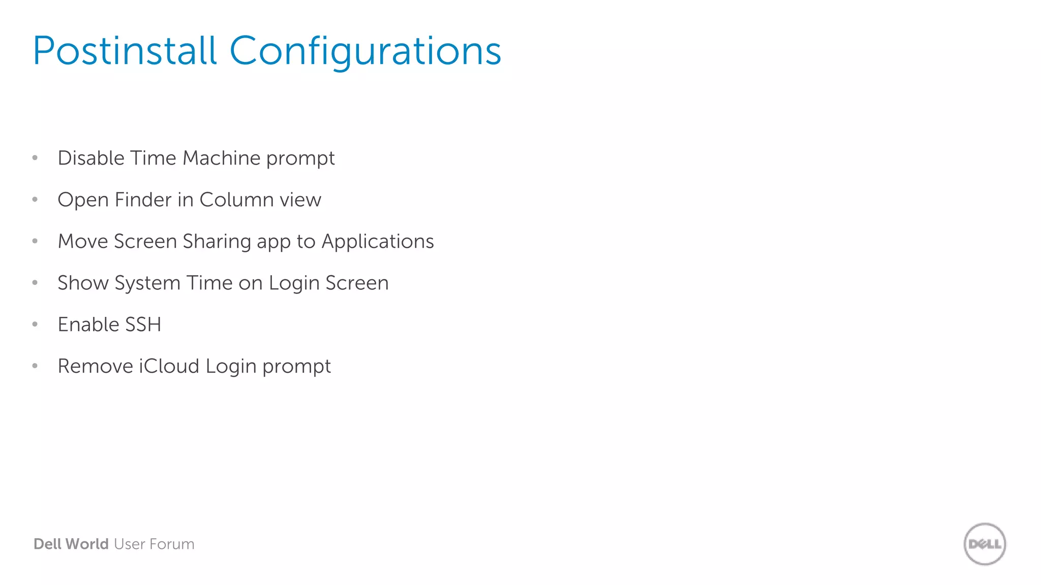 Dell World User Forum
Postinstall Configurations
• Disable Time Machine prompt
• Open Finder in Column view
• Move Screen Sharing app to Applications
• Show System Time on Login Screen
• Enable SSH
• Remove iCloud Login prompt
 