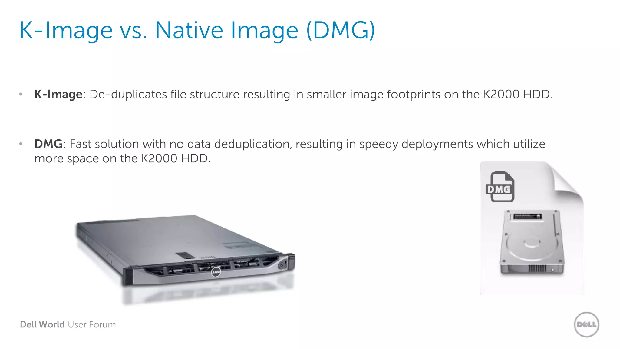 Dell World User Forum
K-Image vs. Native Image (DMG)
• K-Image: De-duplicates file structure resulting in smaller image footprints on the K2000 HDD.
• DMG: Fast solution with no data deduplication, resulting in speedy deployments which utilize
more space on the K2000 HDD.
 