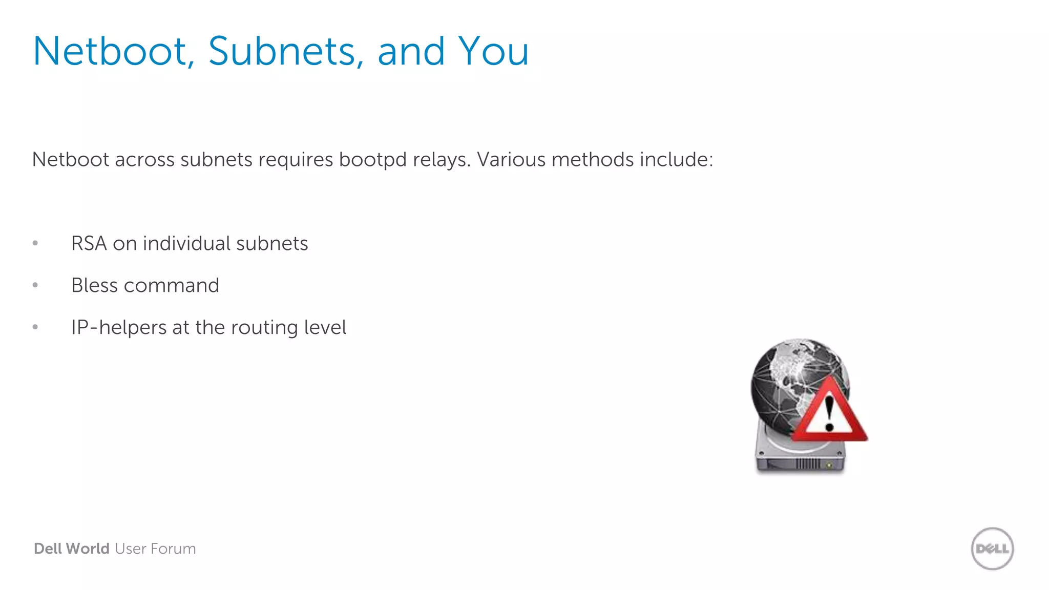 Dell World User Forum
Netboot, Subnets, and You
Netboot across subnets requires bootpd relays. Various methods include:
• RSA on individual subnets
• Bless command
• IP-helpers at the routing level
 
