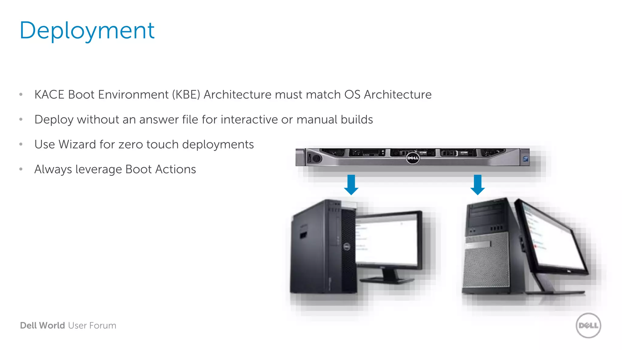 Dell World User Forum
Deployment
• KACE Boot Environment (KBE) Architecture must match OS Architecture
• Deploy without an answer file for interactive or manual builds
• Use Wizard for zero touch deployments
• Always leverage Boot Actions
 