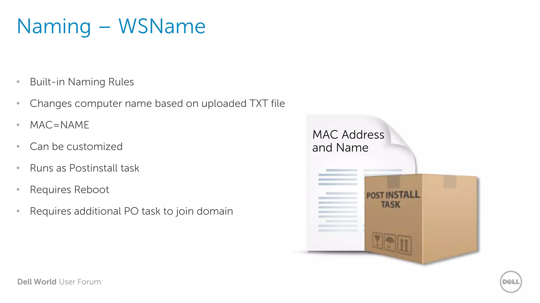 Dell World User Forum
Naming – WSName
• Built-in Naming Rules
• Changes computer name based on uploaded TXT file
• MAC=NAME
• Can be customized
• Runs as Postinstall task
• Requires Reboot
• Requires additional PO task to join domain
MAC Address
and Name
 