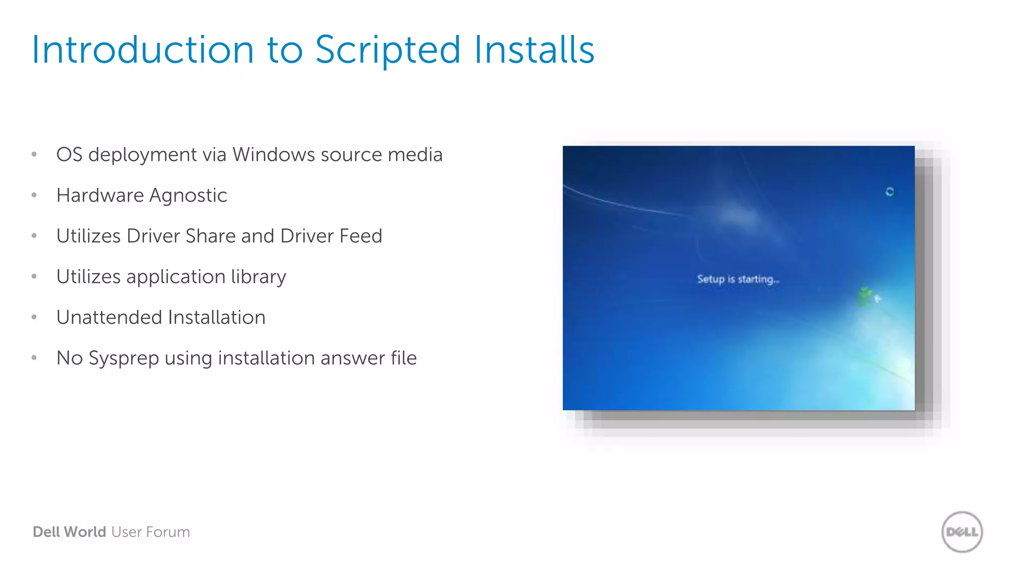 Dell World User Forum
Introduction to Scripted Installs
• OS deployment via Windows source media
• Hardware Agnostic
• Utilizes Driver Share and Driver Feed
• Utilizes application library
• Unattended Installation
• No Sysprep using installation answer file
 