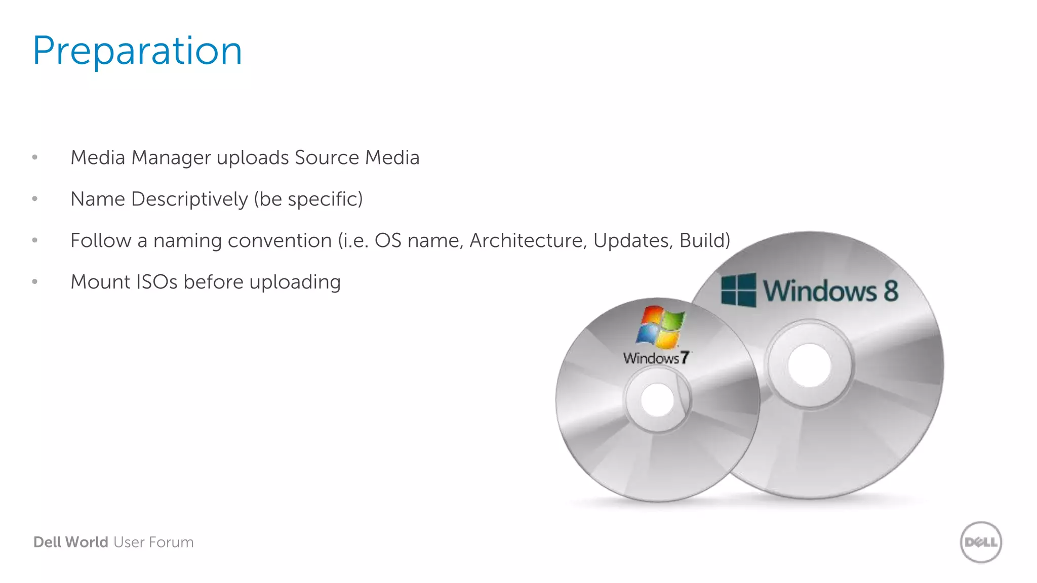 Dell World User Forum
Preparation
• Media Manager uploads Source Media
• Name Descriptively (be specific)
• Follow a naming convention (i.e. OS name, Architecture, Updates, Build)
• Mount ISOs before uploading
 
