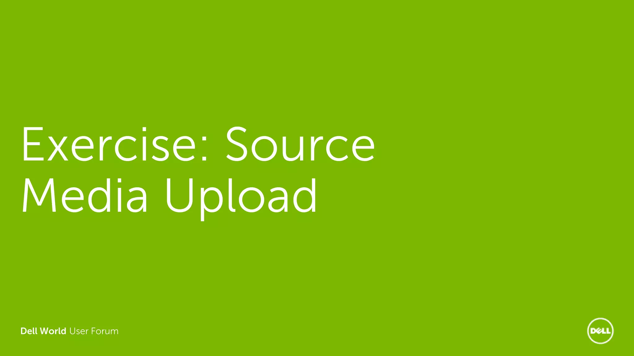 Dell World User Forum
Exercise: Source
Media Upload
 