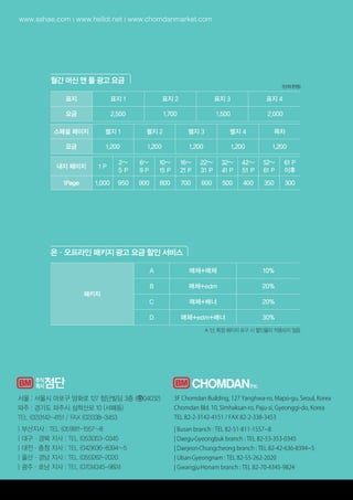 www.sshae.com  |  www.hellot.net  |  www.chomdanmarket.com
(단위:천원)
월간 머신 앤 툴 광고 요금
표지 표지 1 표지 2 표지 3 표지 4
요금 2,500 1,700 1,500 2,000
스페셜 페이지 별지 1 별지 2 별지 3 별지 4 목차
요금 1,200 1,200 1,200 1,200 1,200
내지 페이지 1 P
2~
5 P
6~
9 P
10~
15 P
16~
21 P
22~
31 P
32~
41 P
42~
51 P
52~
61 P
61 P
이후
1Page 1,000 950 900 800 700 600 500 400 350 300
패키지
A 매체+매체 10%
B 매체+edm 20%
C 매체+배너 20%
D 매체+edm+배너 30%
※ 단, 특정 페이지 요구 시 할인율이 적용되지 않음
온·오프라인 패키지 광고 요금 할인 서비스
서울 : 서울시 마포구 양화로 127 첨단빌딩 3층 ( 04032)
파주 : 경기도 파주시 심학산로 10 (서패동)
TEL (02)3142-4151 / FAX (02)338-3453
| 부산지사 : TEL (051)811-1557~8
| 대구·경북 지사 : TEL (053)353-0345
| 대전·충청 지사 : TEL (042)636-8394~5
| 울산ㆍ경남 지사 : TEL (055)262-2020
| 광주ㆍ호남 지사 : TEL (070)4345-9824
3F Chomdan Building, 127 Yanghwa-ro, Mapo-gu, Seoul, Korea
Chomdan Bld. 10, Simhaksan-ro, Paju-si, Gyeonggi-do, Korea
TEL 82-2-3142-4151 / FAX 82-2-338-3453
| Busan branch : TEL 82-51-811-1557~8
| Daegu·Gyeongbuk branch : TEL 82-53-353-0345
| Daejeon·Chungcheong branch : TEL 82-42-636-8394~5
| Ulsan·Gyeongnam : TEL 82-55-262-2020
| Gwangju·Honam branch : TEL 82-70-4345-9824
K 2018 첨단 미디어킷-머신앤툴(최종).indd 4 2017-12-21 오후 2:19:29
 