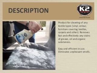 DESCRIPTION
Product for cleaning of any
textile types (vinyl, velour,
furniture covering textiles,
carpets and other). Rem...
