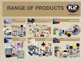 CAR WASH
PRODUCTS
PAINTING
PRODUCTS
PRODUCTS FOR WORKSHOP
CAR COSMETICS OILS, BRAKE & RADIATOR
FLUIDS
AIR FRESHENERS
www.K2car.com
RANGE OF PRODUCTS
 