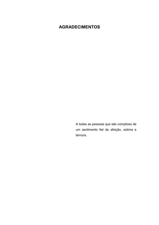 AGRADECIMENTOS
A todas as pessoas que são cúmplices de
um sentimento fiel de afeição, estima e
ternura.
 