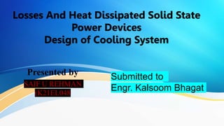 Losses And Heat Dissipated Solid State
Power Devices
Design of Cooling System
Presented by
SAIF U REHMAN
(K21EL048
Submitted to
Engr. Kalsoom Bhagat
 