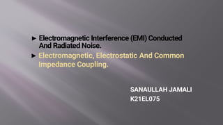 ▶Electromagnetic, Electrostatic And Common
Impedance Coupling.
SANAULLAH JAMALI
K21EL075
▶Electromagnetic Interference (EMI) Conducted
And Radiated Noise.
 