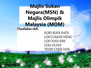 Majlis Sukan
Negara(MSN) &
Majlis Olimpik
Malaysia (MOM)
Disediakan oleh:
KOID KOOI SHEN
LOO CHUAN HENG
LOO XIAN KIM
LOU LILIAN
TEOW CHER HAN
 