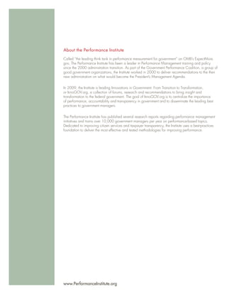 About the Performance Institute

Called “the leading think tank in performance measurement for government” on OMB’s ExpectMore.
gov, The Performance Institute has been a leader in Performance Management training and policy
since the 2000 administration transition. As part of the Government Performance Coalition, a group of
good government organizations, the Institute worked in 2000 to deliver recommendations to the then
new administration on what would become the President’s Management Agenda.


In 2009, the Institute is leading Innovations in Government: From Transition to Transformation,
or InnoGOV.org, a collection of forums, research and recommendations to bring insight and
transformation to the federal government. The goal of InnoGOV.org is to centralize the importance
of performance, accountability and transparency in government and to disseminate the leading best
practices to government managers.


The Performance Institute has published several research reports regarding performance management
initiatives and trains over 10,000 government managers per year on performance-based topics.
Dedicated to improving citizen services and taxpayer transparency, the Institute uses a best-practices
foundation to deliver the most effective and tested methodologies for improving performance.




www.PerformanceInstitute.org
 