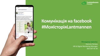 Комунікація на facebook
#МояІсторіяLantmannen
Менеджер проєкту:
Євгенія Лепеха
HR & Digital Marketing Manager
063 597 45 40
 