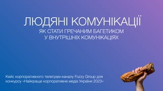 Кейс корпоративного телеграм-каналу Fozzy Group для
конкурсу «Найкраще корпоративне медіа України 2023»
ЛЮДЯНІ КОМУНІКАЦІЇ
ЯК СТАТИ ГРЕЧАНИМ БАГЕТИКОМ
У ВНУТРІШНІХ КОМУНІКАЦІЯХ
 